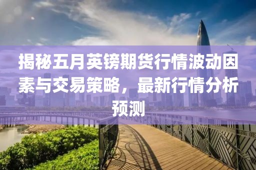 揭秘五月英鎊期貨行情波動(dòng)因素與交易策略，最新行情分析預(yù)測