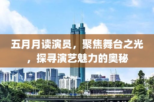 五月月讀演員，聚焦舞臺(tái)之光，探尋演藝魅力的奧秘