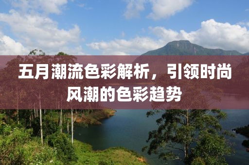 五月潮流色彩解析，引領(lǐng)時(shí)尚風(fēng)潮的色彩趨勢(shì)