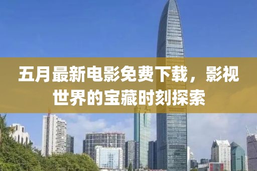 五月最新電影免費下載，影視世界的寶藏時刻探索