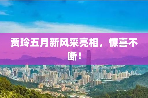 賈玲五月新風(fēng)采亮相，驚喜不斷！