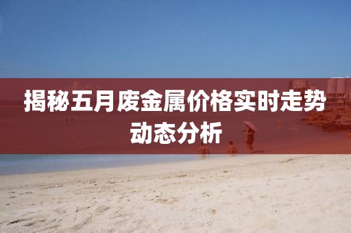 揭秘五月廢金屬價(jià)格實(shí)時(shí)走勢動(dòng)態(tài)分析