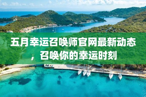 五月幸運(yùn)召喚師官網(wǎng)最新動態(tài)，召喚你的幸運(yùn)時刻