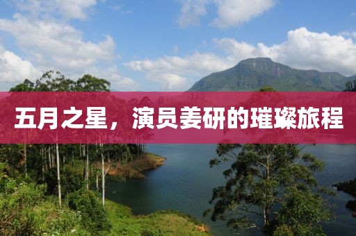 五月之星，演員姜研的璀璨旅程