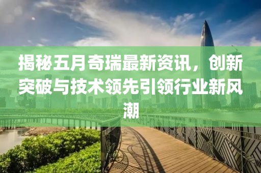 揭秘五月奇瑞最新資訊，創(chuàng)新突破與技術(shù)領(lǐng)先引領(lǐng)行業(yè)新風(fēng)潮