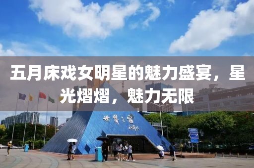 五月床戲女明星的魅力盛宴，星光熠熠，魅力無限