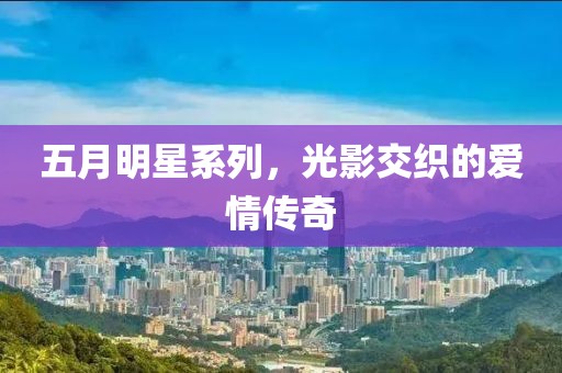 五月明星系列，光影交織的愛情傳奇