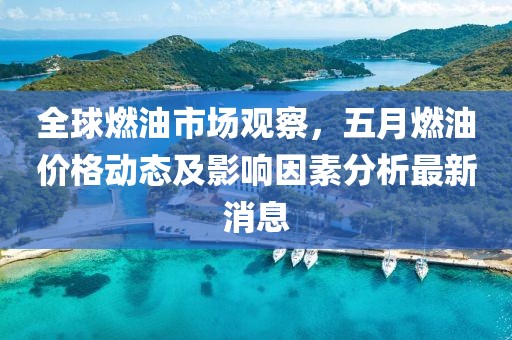 全球燃油市場(chǎng)觀察，五月燃油價(jià)格動(dòng)態(tài)及影響因素分析最新消息