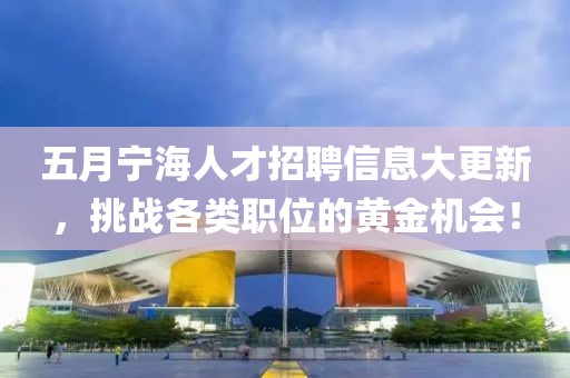 五月寧海人才招聘信息大更新，挑戰(zhàn)各類職位的黃金機(jī)會(huì)！