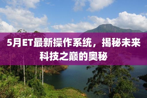 5月ET最新操作系統(tǒng)，揭秘未來科技之巔的奧秘