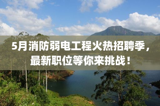 5月消防弱電工程火熱招聘季，最新職位等你來挑戰(zhàn)！