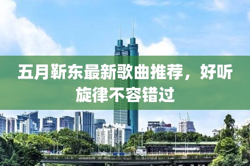 五月靳東最新歌曲推薦，好聽旋律不容錯過