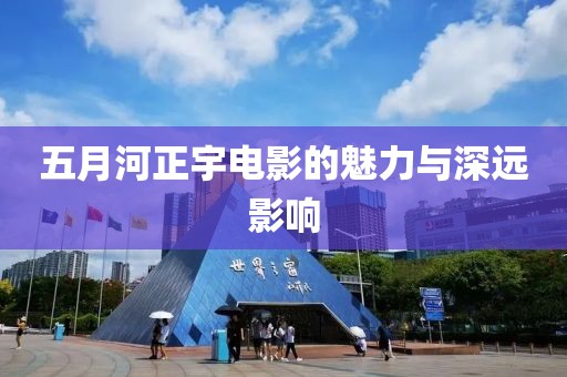 五月河正宇電影的魅力與深遠(yuǎn)影響