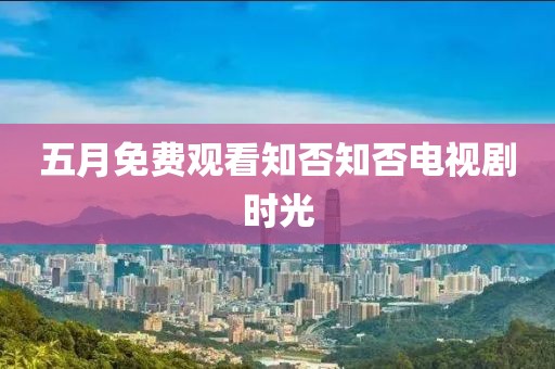 五月免費(fèi)觀看知否知否電視劇時(shí)光