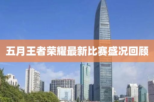 五月王者榮耀最新比賽盛況回顧