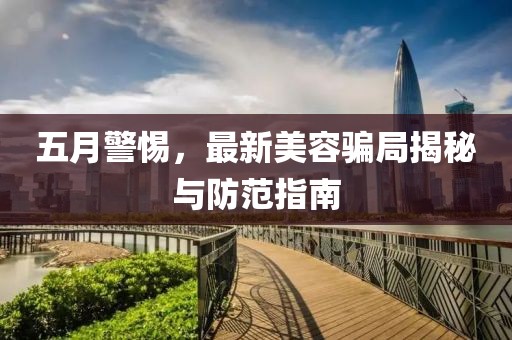 五月警惕，最新美容騙局揭秘與防范指南