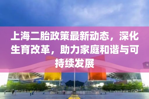 上海二胎政策最新動態(tài)，深化生育改革，助力家庭和諧與可持續(xù)發(fā)展