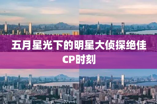 五月星光下的明星大偵探絕佳CP時(shí)刻