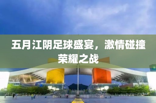 五月江陰足球盛宴，激情碰撞榮耀之戰(zhàn)