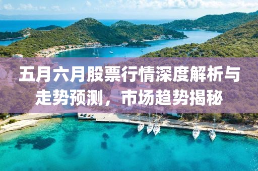 五月六月股票行情深度解析與走勢預(yù)測，市場趨勢揭秘