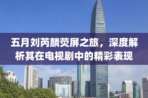 五月劉芮麟熒屏之旅，深度解析其在電視劇中的精彩表現(xiàn)