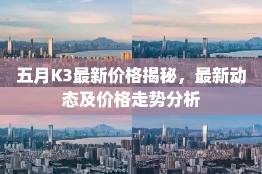 五月K3最新價(jià)格揭秘，最新動(dòng)態(tài)及價(jià)格走勢(shì)分析