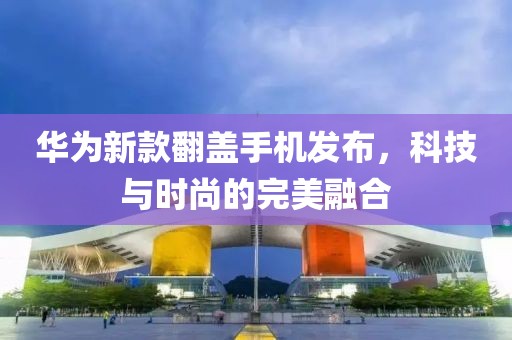 華為新款翻蓋手機發(fā)布，科技與時尚的完美融合