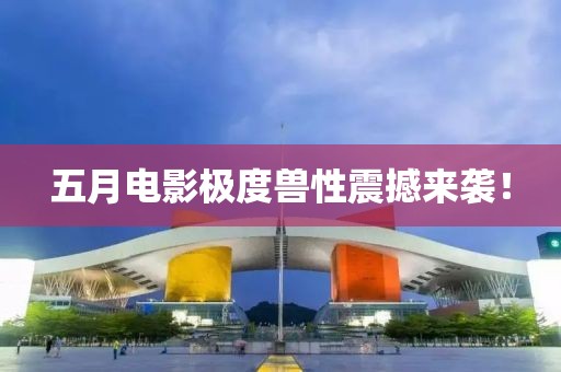 五月電影極度獸性震撼來襲！