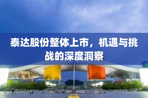 泰達股份整體上市，機遇與挑戰(zhàn)的深度洞察