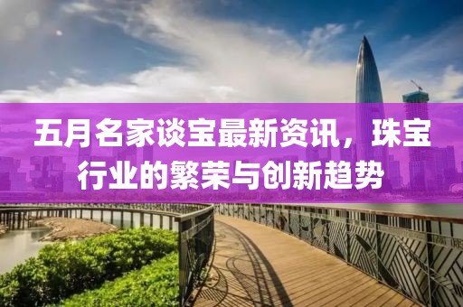 五月名家談寶最新資訊，珠寶行業(yè)的繁榮與創(chuàng)新趨勢(shì)