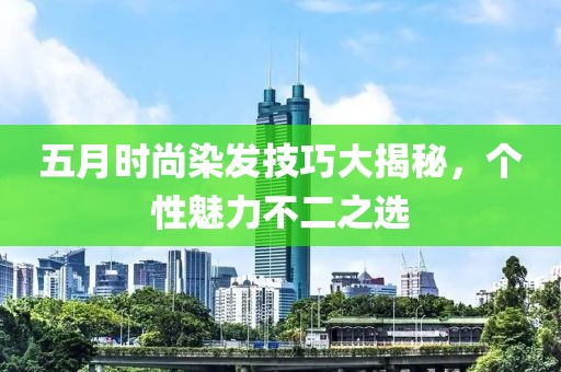五月時尚染發(fā)技巧大揭秘，個性魅力不二之選