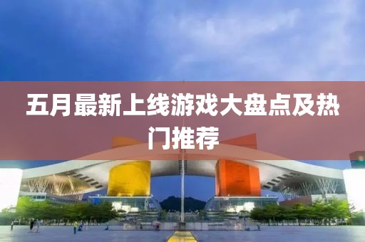 五月最新上線游戲大盤點(diǎn)及熱門推薦