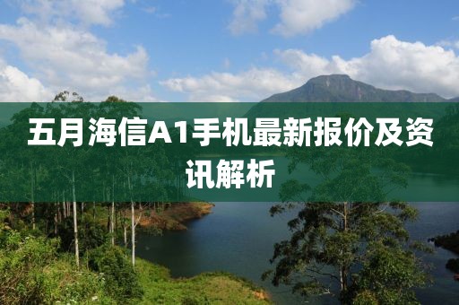 五月海信A1手機(jī)最新報(bào)價(jià)及資訊解析