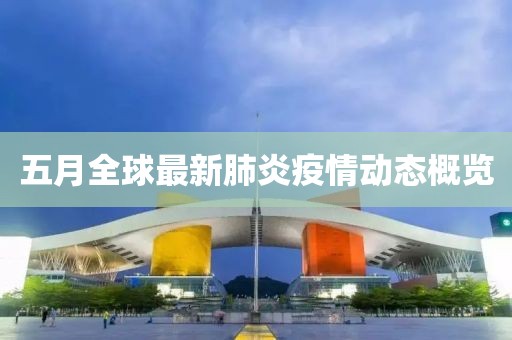 五月全球最新肺炎疫情動態(tài)概覽