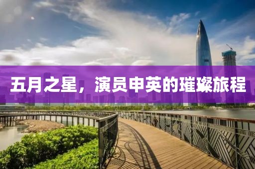 五月之星，演員申英的璀璨旅程