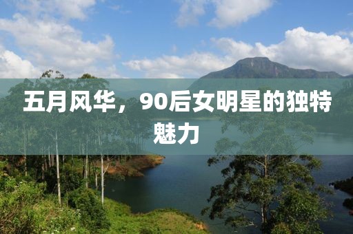 五月風(fēng)華，90后女明星的獨特魅力