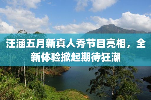 汪涵五月新真人秀節(jié)目亮相，全新體驗掀起期待狂潮