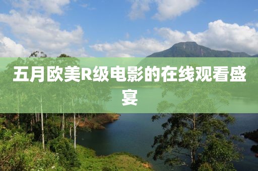 五月歐美R級電影的在線觀看盛宴