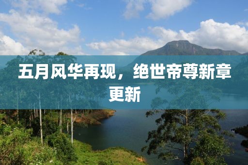 五月風(fēng)華再現(xiàn)，絕世帝尊新章更新