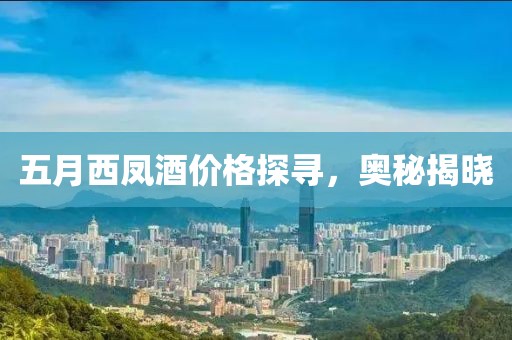 五月西鳳酒價格探尋，奧秘揭曉