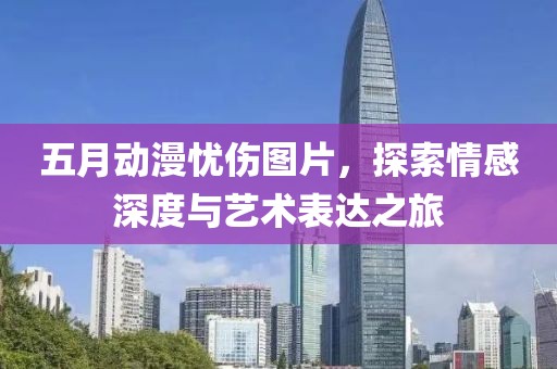 五月動(dòng)漫憂傷圖片，探索情感深度與藝術(shù)表達(dá)之旅