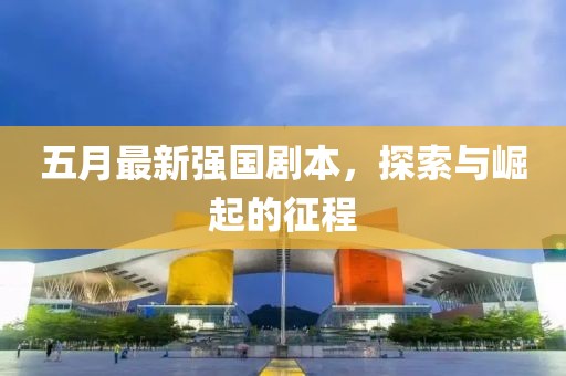 五月最新強(qiáng)國(guó)劇本，探索與崛起的征程