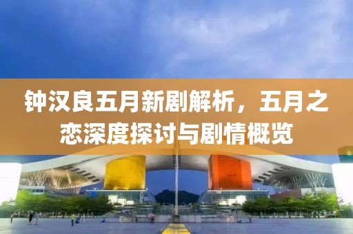 鐘漢良五月新劇解析，五月之戀深度探討與劇情概覽