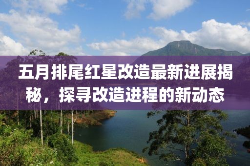 五月排尾紅星改造最新進展揭秘，探尋改造進程的新動態(tài)