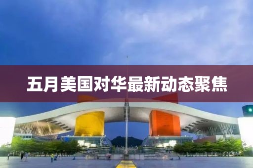 五月美國對華最新動態(tài)聚焦