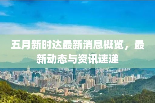 五月新時達最新消息概覽，最新動態(tài)與資訊速遞