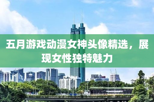 五月游戲動漫女神頭像精選，展現(xiàn)女性獨特魅力