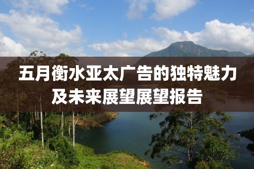 五月衡水亞太廣告的獨(dú)特魅力及未來(lái)展望展望報(bào)告