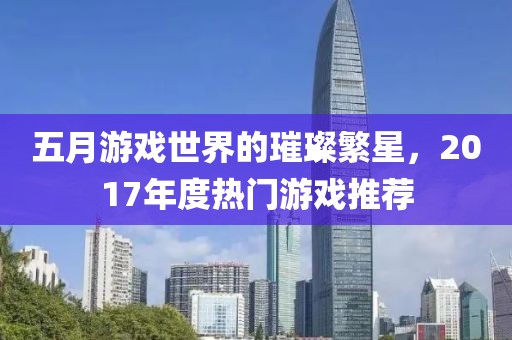 五月游戲世界的璀璨繁星，2017年度熱門游戲推薦