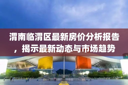 渭南臨渭區(qū)最新房價分析報(bào)告，揭示最新動態(tài)與市場趨勢